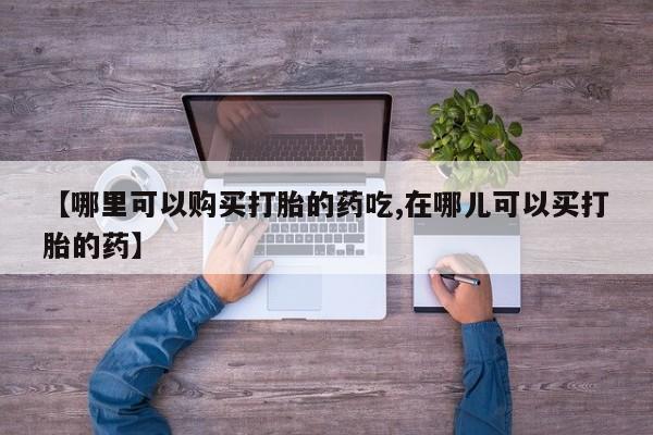 私人的打胎药【哪里可以购买打胎的药吃,在哪儿可以买打胎的药】