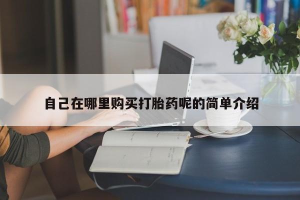 私人的打胎药自己在哪里购买打胎药呢的简单介绍