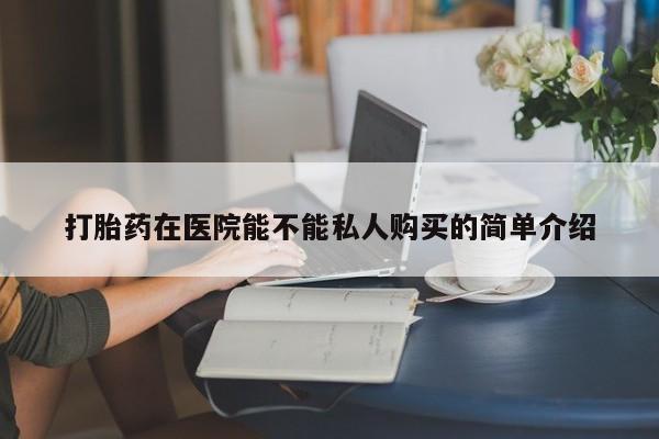 私人的打胎药打胎药在医院能不能私人购买的简单介绍