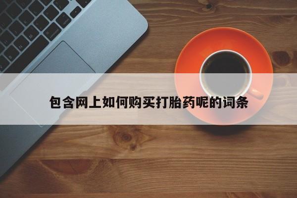 私人的打胎药包含网上如何购买打胎药呢的词条