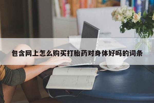 私人的打胎药包含网上怎么购买打胎药对身体好吗的词条