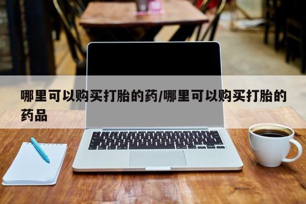 私人的打胎药哪里可以购买打胎的药/哪里可以购买打胎的药品