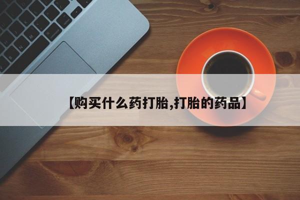 私人的打胎药【购买什么药打胎,打胎的药品】