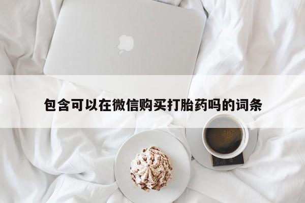 私人的打胎药包含可以在微信购买打胎药吗的词条